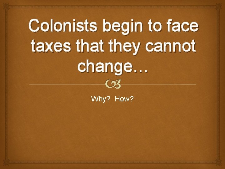 Colonists begin to face taxes that they cannot change… Why? How? 