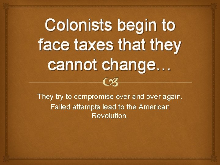 Colonists begin to face taxes that they cannot change… They try to compromise over