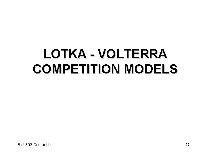 LOTKA - VOLTERRA COMPETITION MODELS Biol 303 Competition 27 
