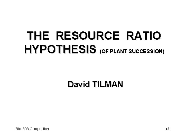 THE RESOURCE RATIO HYPOTHESIS (OF PLANT SUCCESSION) David TILMAN Biol 303 Competition 43 