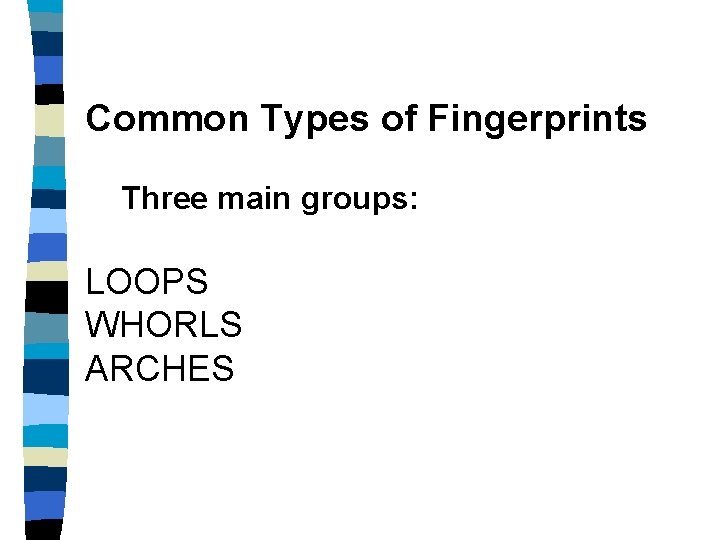 Common Types of Fingerprints Three main groups: LOOPS WHORLS ARCHES 