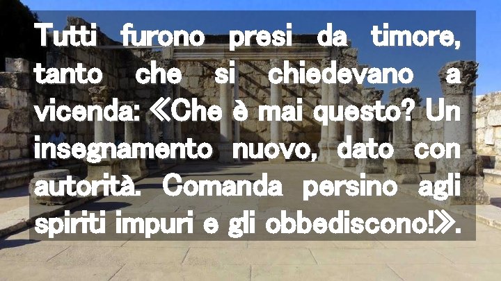 Tutti furono presi da timore, tanto che si chiedevano a vicenda: «Che è mai