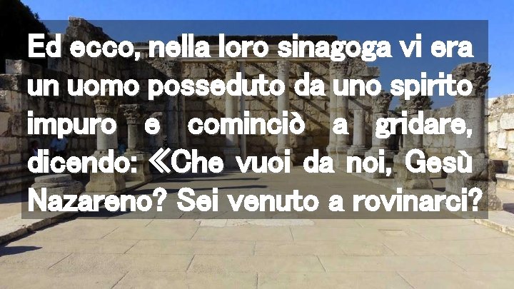 Ed ecco, nella loro sinagoga vi era un uomo posseduto da uno spirito impuro
