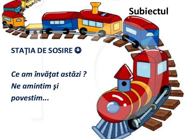 Subiectul STAŢIA DE SOSIRE Ce am învăţat astăzi ? Ne amintim şi povestim. .