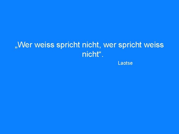 „Wer weiss spricht nicht, wer spricht weiss nicht“. Laotse 