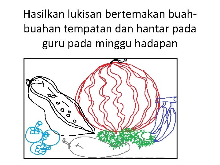 Hasilkan lukisan bertemakan buahan tempatan dan hantar pada guru pada minggu hadapan 