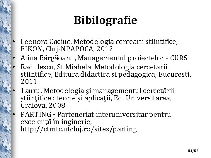 Bibilografie • Leonora Caciuc, Metodologia cercearii stiintifice, EIKON, Cluj-NPAPOCA, 2012 • Alina Bârgăoanu, Managementul