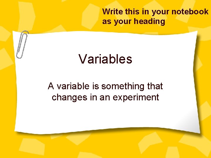 Write this in your notebook as your heading Variables A variable is something that
