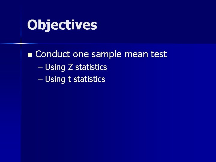 Objectives n Conduct one sample mean test – Using Z statistics – Using t