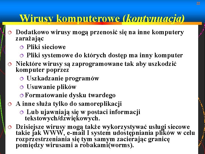 22 Wirusy komputerowe (kontynuacja) Dodatkowo wirusy mogą przenosić się na inne komputery zarażając Pliki