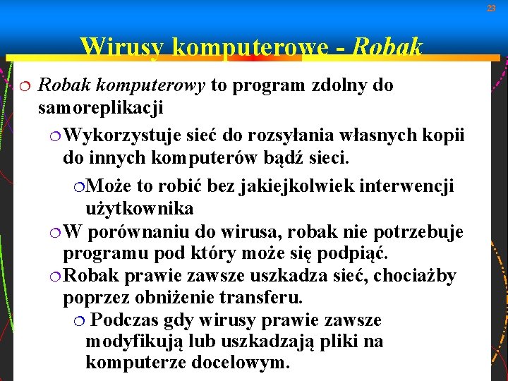 23 Wirusy komputerowe - Robak komputerowy to program zdolny do samoreplikacji Wykorzystuje sieć do