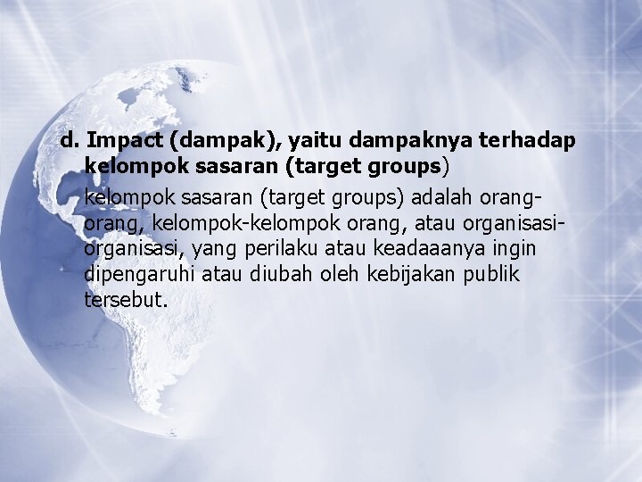 d. Impact (dampak), yaitu dampaknya terhadap kelompok sasaran (target groups) adalah orang, kelompok-kelompok orang, d. Impact (dampak), yaitu dampaknya terhadap kelompok sasaran (target groups) adalah orang, kelompok-kelompok orang,