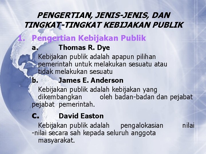 PENGERTIAN, JENIS-JENIS, DAN TINGKAT-TINGKAT KEBIJAKAN PUBLIK 1. Pengertian Kebijakan Publik a. Thomas R. Dye PENGERTIAN, JENIS-JENIS, DAN TINGKAT-TINGKAT KEBIJAKAN PUBLIK 1. Pengertian Kebijakan Publik a. Thomas R. Dye