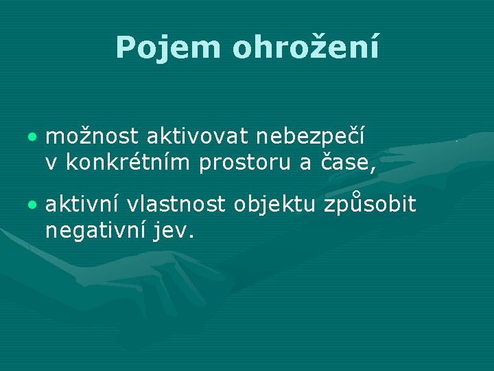 Pojem ohrožení • možnost aktivovat nebezpečí v konkrétním prostoru a čase, • aktivní vlastnost