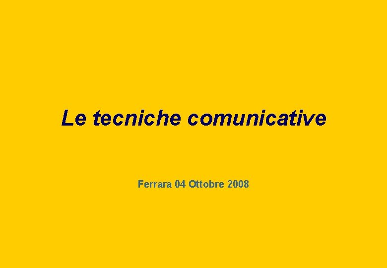 Le tecniche comunicative Ferrara 04 Ottobre 2008 