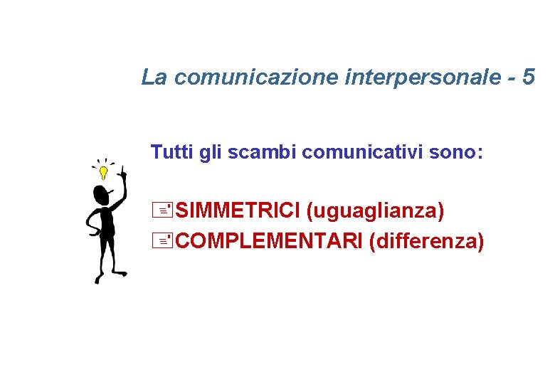 La comunicazione interpersonale - 5 Tutti gli scambi comunicativi sono: +SIMMETRICI (uguaglianza) +COMPLEMENTARI (differenza)