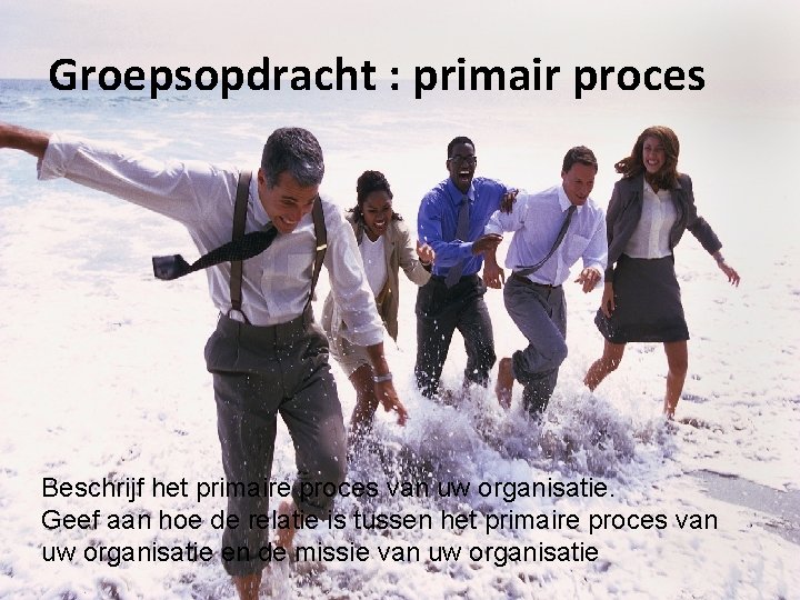 Groepsopdracht : primair proces Beschrijf het primaire proces van uw organisatie. Geef aan hoe Groepsopdracht : primair proces Beschrijf het primaire proces van uw organisatie. Geef aan hoe