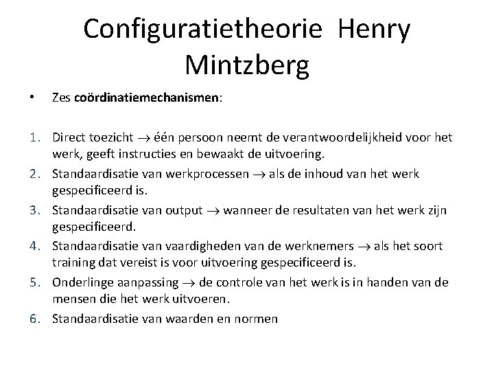 Configuratietheorie Henry Mintzberg • Zes coördinatiemechanismen: 1. Direct toezicht één persoon neemt de verantwoordelijkheid Configuratietheorie Henry Mintzberg • Zes coördinatiemechanismen: 1. Direct toezicht één persoon neemt de verantwoordelijkheid