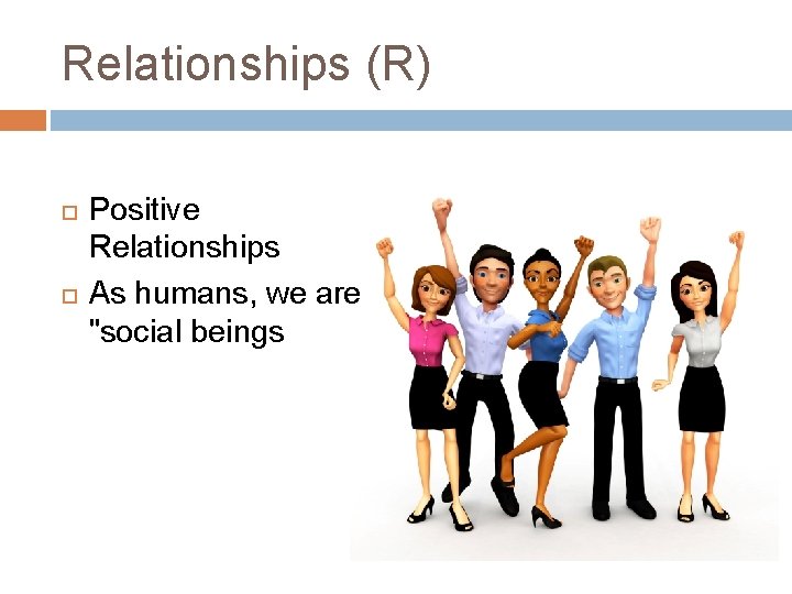 Relationships (R) Positive Relationships As humans, we are "social beings 