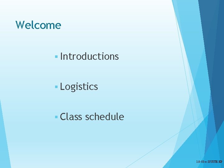 Welcome § Introductions § Logistics § Class schedule 1. 0 -03 -e-ISUITE-EP 