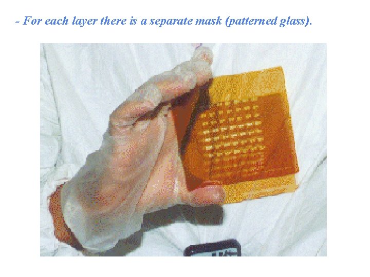 - For each layer there is a separate mask (patterned glass). 