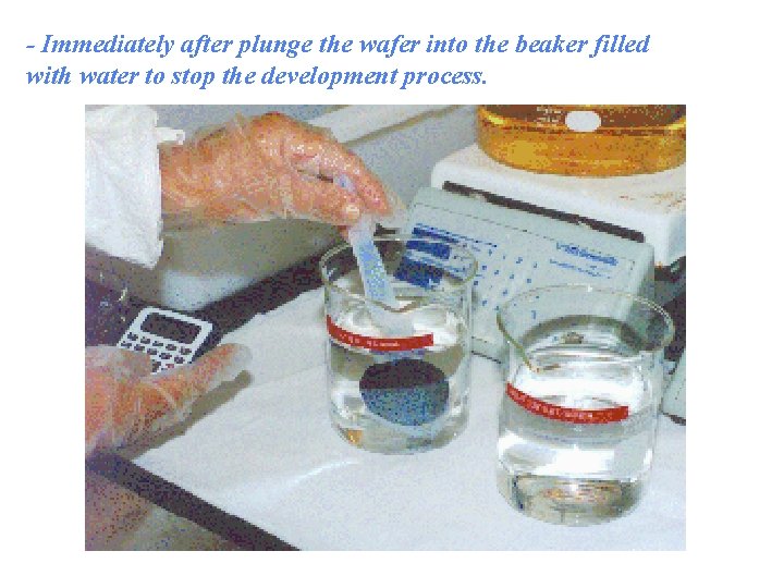 - Immediately after plunge the wafer into the beaker filled with water to stop