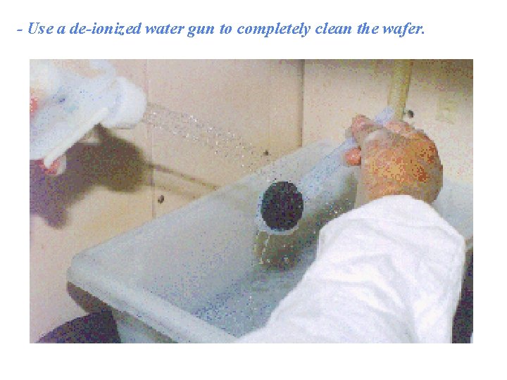 - Use a de-ionized water gun to completely clean the wafer. 