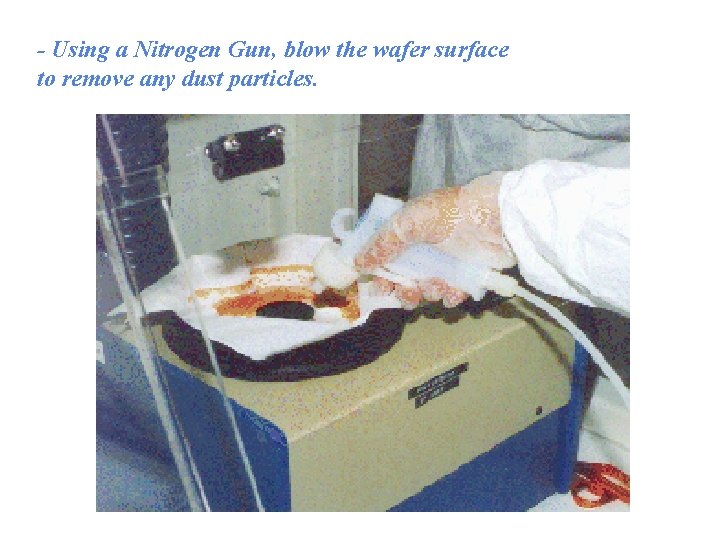- Using a Nitrogen Gun, blow the wafer surface to remove any dust particles.