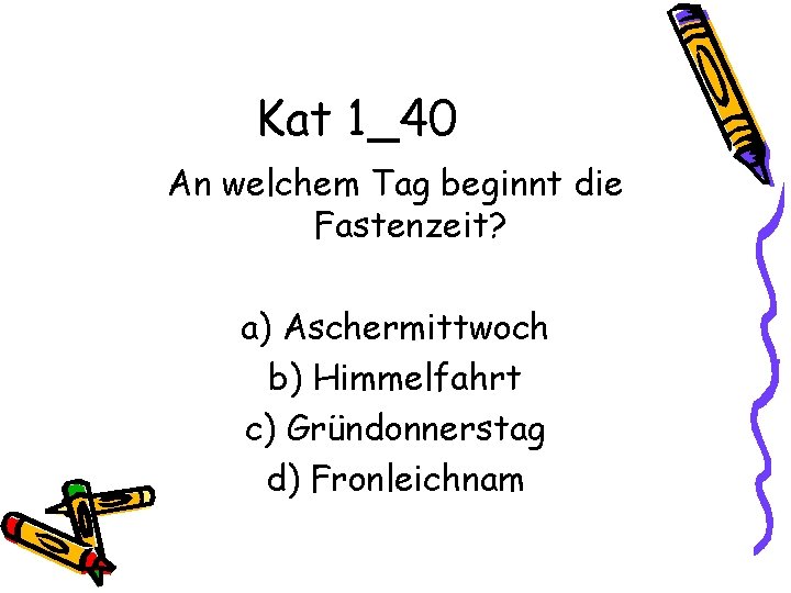 Kat 1_40 An welchem Tag beginnt die Fastenzeit? a) Aschermittwoch b) Himmelfahrt c) Gründonnerstag