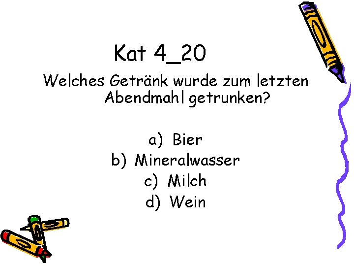 Kat 4_20 Welches Getränk wurde zum letzten Abendmahl getrunken? a) Bier b) Mineralwasser c)