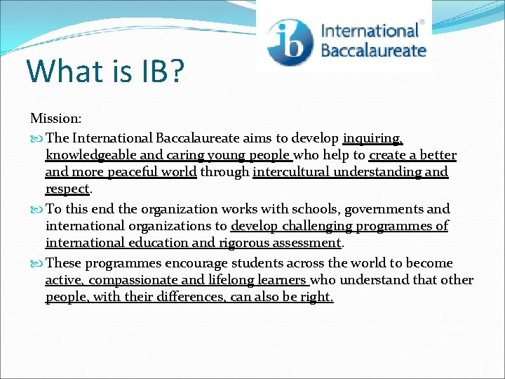 What is IB? Mission: The International Baccalaureate aims to develop inquiring, knowledgeable and caring