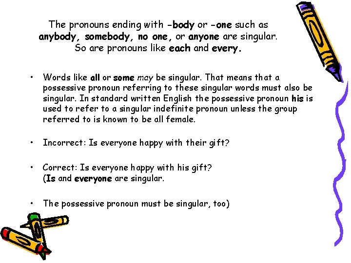 The pronouns ending with -body or -one such as anybody, somebody, no one, or