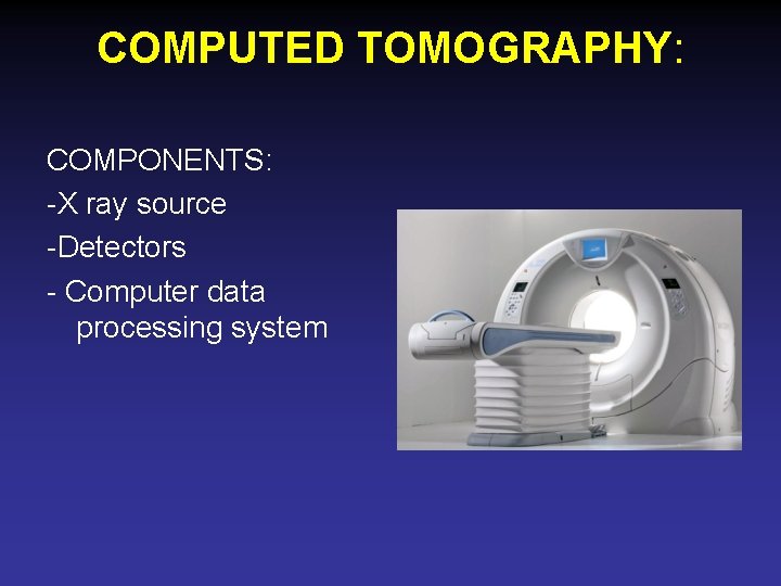 COMPUTED TOMOGRAPHY: COMPONENTS: -X ray source -Detectors - Computer data processing system 