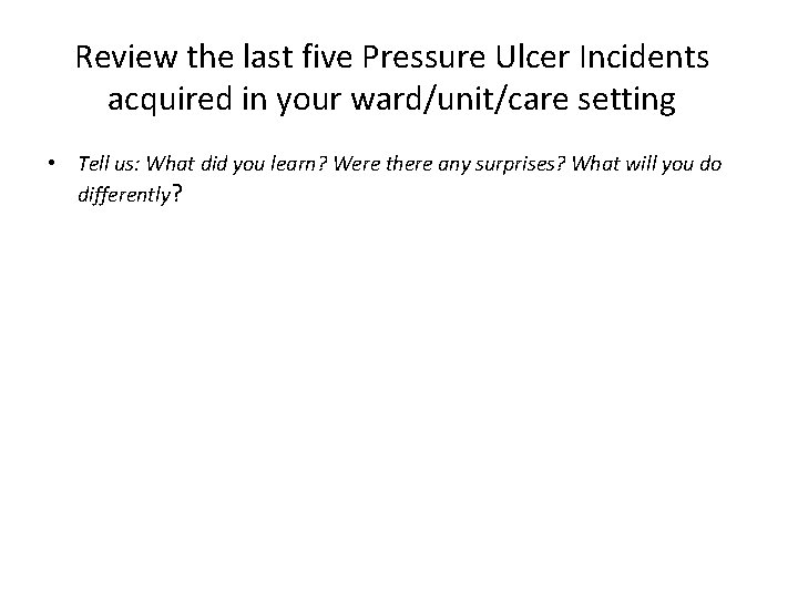 Review the last five Pressure Ulcer Incidents acquired in your ward/unit/care setting • Tell