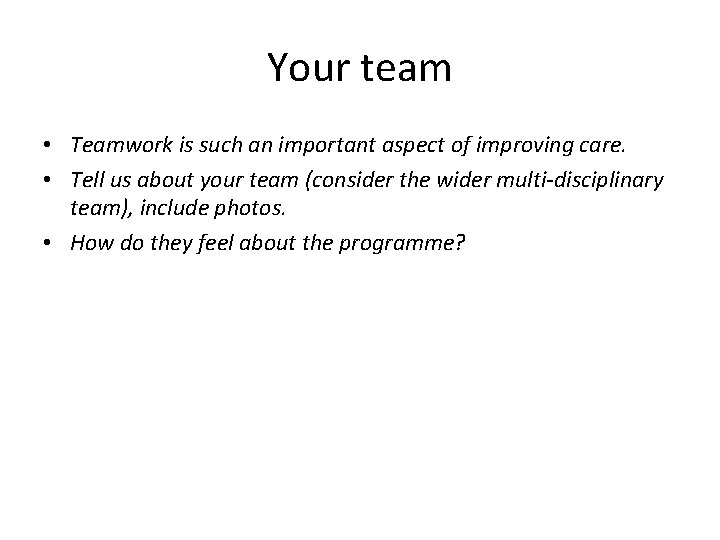 Your team • Teamwork is such an important aspect of improving care. • Tell