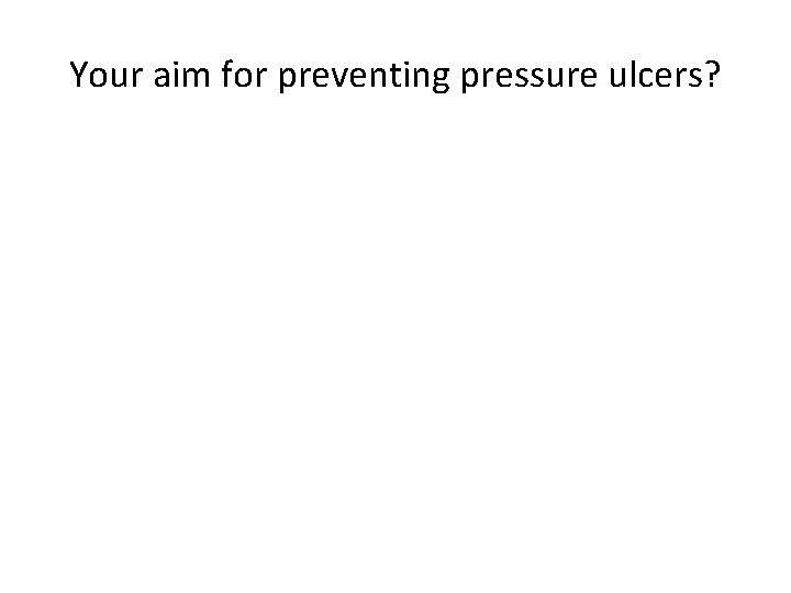 Your aim for preventing pressure ulcers? 