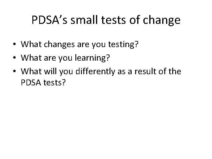 PDSA’s small tests of change • What changes are you testing? • What are