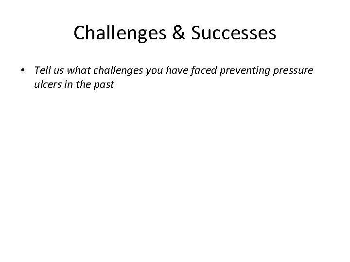 Challenges & Successes • Tell us what challenges you have faced preventing pressure ulcers