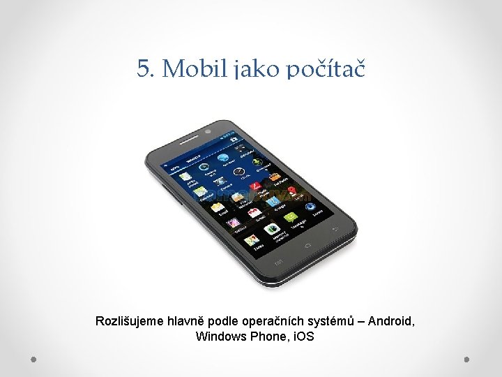 5. Mobil jako počítač Rozlišujeme hlavně podle operačních systémů – Android, Windows Phone, i.