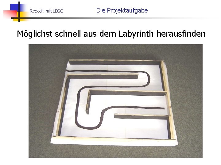 Robotik mit LEGO Die Projektaufgabe Möglichst schnell aus dem Labyrinth herausfinden 