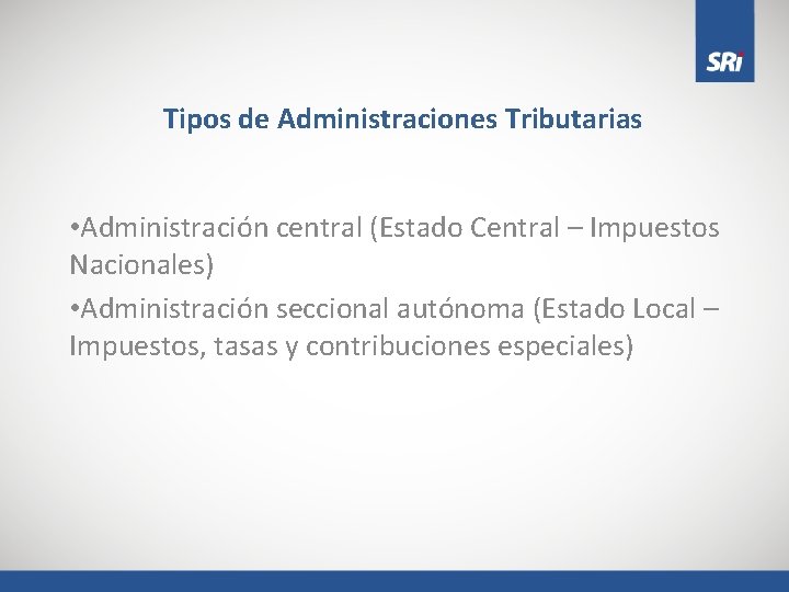 Tipos de Administraciones Tributarias • Administración central (Estado Central – Impuestos Nacionales) • Administración