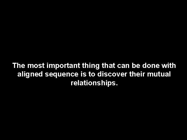 The most important thing that can be done with aligned sequence is to discover