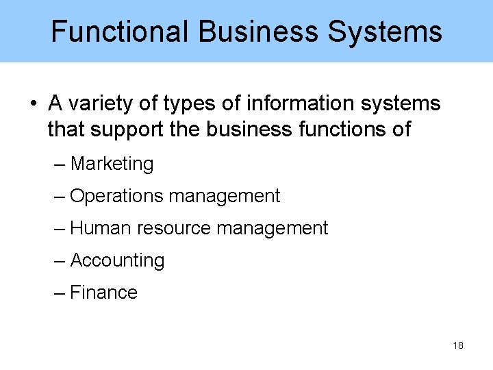 Functional Business Systems • A variety of types of information systems that support the