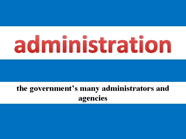 administration the government’s many administrators and agencies 