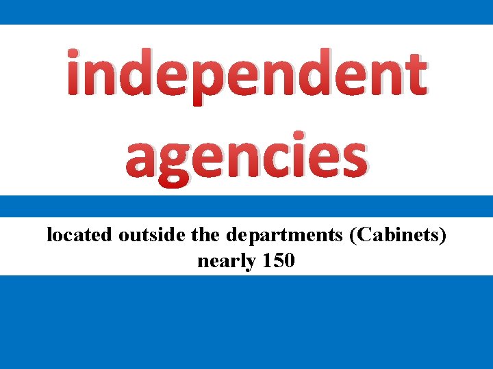 independent agencies located outside the departments (Cabinets) nearly 150 