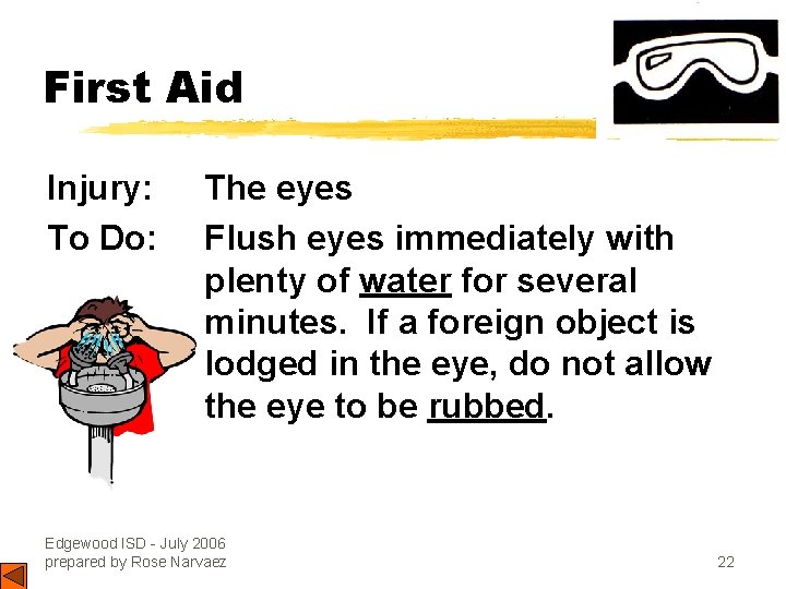 First Aid Injury: To Do: The eyes Flush eyes immediately with plenty of water