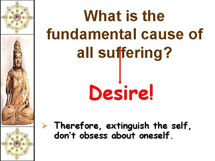 What is the fundamental cause of all suffering? Desire! Ø Therefore, extinguish the self,