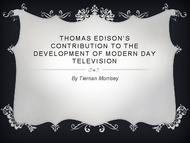 THOMAS EDISON’S CONTRIBUTION TO THE DEVELOPMENT OF MODERN DAY TELEVISION By Tiernan Morrisey 