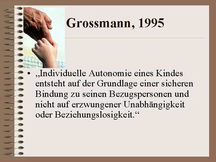 Grossmann, 1995 • „Individuelle Autonomie eines Kindes entsteht auf der Grundlage einer sicheren Bindung