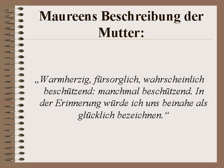 Maureens Beschreibung der Mutter: „Warmherzig, fürsorglich, wahrscheinlich beschützend: manchmal beschützend. In der Erinnerung würde